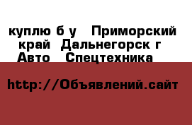 куплю б/у - Приморский край, Дальнегорск г. Авто » Спецтехника   